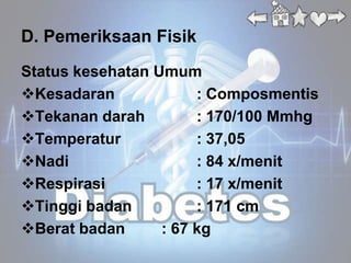 D. Pemeriksaan Fisik
Status kesehatan Umum
Kesadaran             : Composmentis
Tekanan darah         : 170/100 Mmhg
Temperatur            : 37,05
Nadi                  : 84 x/menit
Respirasi             : 17 x/menit
Tinggi badan          : 171 cm
Berat badan      : 67 kg
 