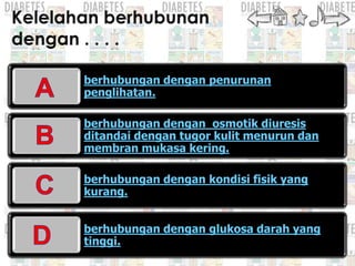 berhubungan dengan penurunan
penglihatan.

berhubungan dengan osmotik diuresis
ditandai dengan tugor kulit menurun dan
membran mukasa kering.

berhubungan dengan kondisi fisik yang
kurang.


berhubungan dengan glukosa darah yang
tinggi.
 