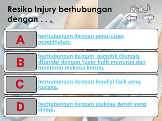 berhubungan dengan penurunan
penglihatan.

berhubungan dengan osmotik diuresis
ditandai dengan tugor kulit menurun dan
membran mukasa kering.

berhubungan dengan kondisi fisik yang
kurang.


berhubungan dengan glukosa darah yang
tinggi.
 