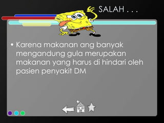 SALAH . . .



• Karena makanan ang banyak
  mengandung gula merupakan
  makanan yang harus di hindari oleh
  pasien penyakit DM
 