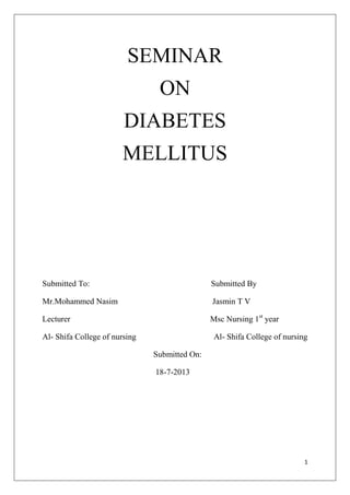 1
SEMINAR
ON
DIABETES
MELLITUS
Submitted To: Submitted By
Mr.Mohammed Nasim Jasmin T V
Lecturer Msc Nursing 1st
year
Al- Shifa College of nursing Al- Shifa College of nursing
Submitted On:
18-7-2013
 