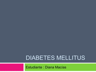 DIABETES MELLITUS
Estudiante : Diana Macías

 