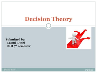 Decision Theory
Submitted by:
Laxmi Dotel
BIM 7th semester
1/4/2015Decision theory
 
