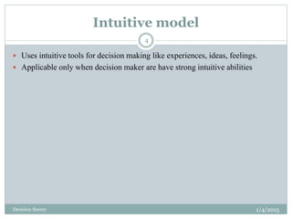 Intuitive model
1/4/2015Decision theory
4
 Uses intuitive tools for decision making like experiences, ideas, feelings.
 ...