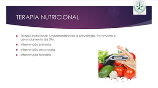 TERAPIA NUTRICIONAL
 Terapia nutricional: fundamental para a prevenção, tratamento e
gerenciamento da DM.
 Intervenção primaria
 Intervenção secundaria
 Intervenção terciária
 