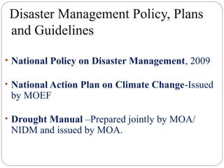 Disaster Management Policy, Plans
and Guidelines
• National Policy on Disaster Management, 2009
• National Action Plan on Climate Change-Issued
by MOEF
• Drought Manual –Prepared jointly by MOA/
NIDM and issued by MOA.
 