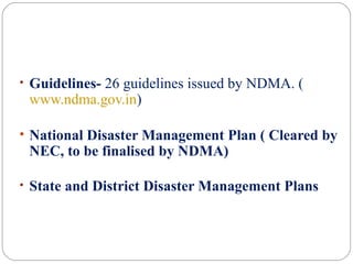 • Guidelines- 26 guidelines issued by NDMA. (
www.ndma.gov.in)
• National Disaster Management Plan ( Cleared by
NEC, to be finalised by NDMA)
• State and District Disaster Management Plans
 