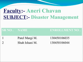 Faculty:- Aneri Chavan
SUBJECT:- Disaster Management
SR NO . NAME ENROLLMENT NO .
1 Patel Margi M. 130450106035
2 Shah Ishani M. 130450106044
 