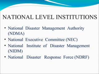 NATIONAL LEVEL INSTITUTIONS
• National Disaster Management Authority
(NDMA)
• National Executive Committee (NEC)
• National Institute of Disaster Management
(NIDM)
• National Disaster Response Force (NDRF)
 