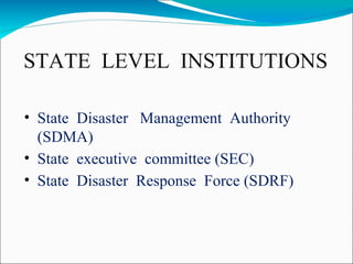 STATE LEVEL INSTITUTIONS
• State Disaster Management Authority
(SDMA)
• State executive committee (SEC)
• State Disaster Response Force (SDRF)
 