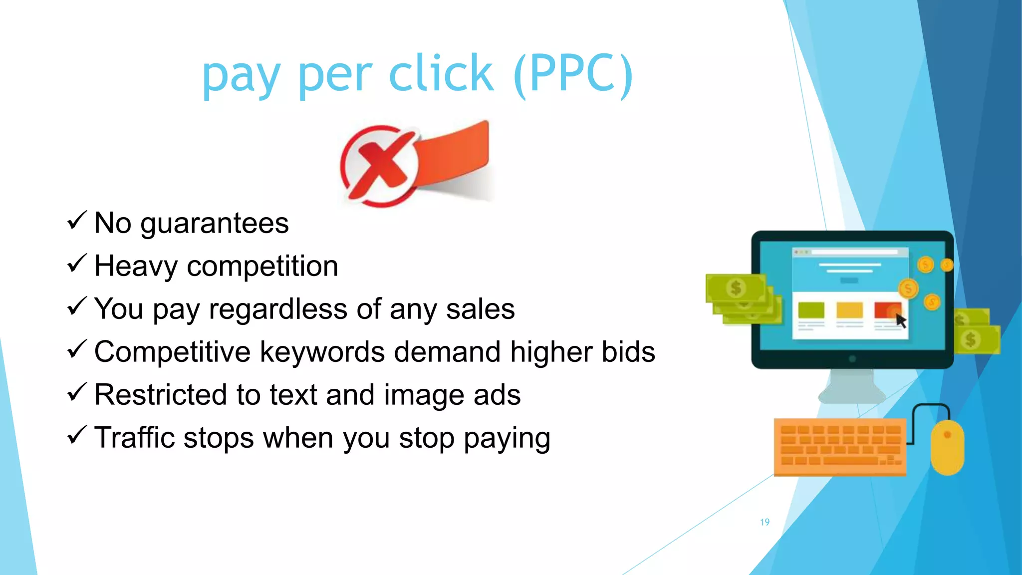 pay per click (PPC)
19
 No guarantees
 Heavy competition
 You pay regardless of any sales
 Competitive keywords demand higher bids
 Restricted to text and image ads
 Traffic stops when you stop paying
 