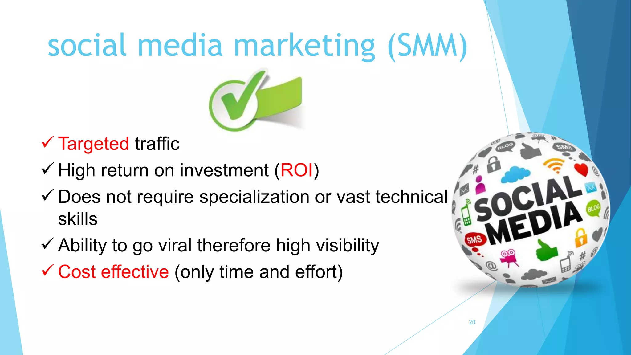 social media marketing (SMM)
20
 Targeted traffic
 High return on investment (ROI)
 Does not require specialization or vast technical
skills
 Ability to go viral therefore high visibility
 Cost effective (only time and effort)
 