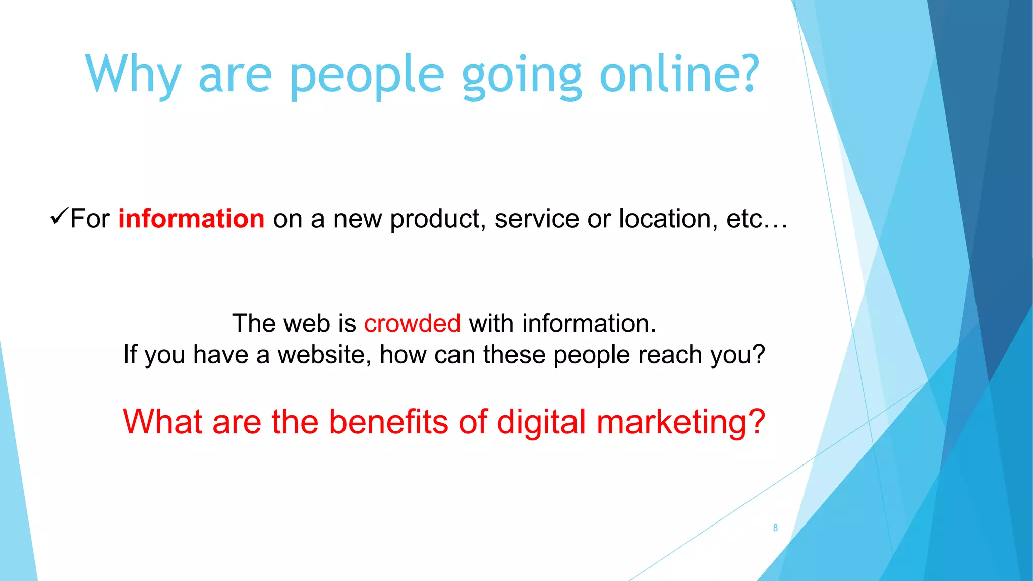 Why are people going online?
For information on a new product, service or location, etc…
The web is crowded with information.
If you have a website, how can these people reach you?
What are the benefits of digital marketing?
8
 