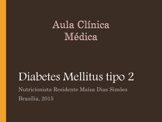 Diabetes Mellitus tipo 2
Nutricionista Residente Maísa Dias Simões
Brasília, 2015
 