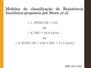 Modelos de classificação de Resistência
Insulínica propostos por Stern et al.
 1. HOMA-IR > 4,65
ou
 2. IMC > 28,9 kg/m2
ou
 3. HOMA-IR > 3,60 + IMC > 27,5 kg/m2
SBD, 2014-2015
 