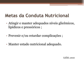 Metas da Conduta Nutricional
• Atingir e manter adequados níveis glicêmicos,
lipídicos e pressóricos ;
• Prevenir e/ou retardar complicações ;
• Manter estado nutricional adequado.
LEÃO, 2010
 
