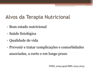 Alvos da Terapia Nutricional
• Bom estado nutricional
• Saúde fisiológica
• Qualidade de vida
• Prevenir e tratar complicações e comorbidades
associadas, a curto e em longo prazo
WHO, 2003 apud SBD, 2014-2015
 