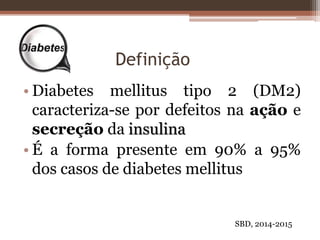 Definição
• Diabetes mellitus tipo 2 (DM2)
caracteriza-se por defeitos na ação e
secreção da insulina
• É a forma presente em 90% a 95%
dos casos de diabetes mellitus
SBD, 2014-2015
 