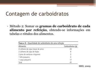 Contagem de carboidratos
• Método 2: Somar os gramas de carboidrato de cada
alimento por refeição, obtendo-se informações em
tabelas e rótulos dos alimentos.
SBD, 2009
 