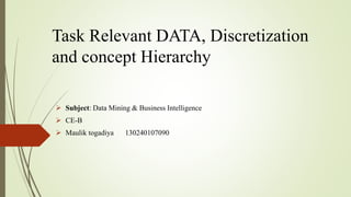 Task Relevant DATA, Discretization
and concept Hierarchy
 Subject: Data Mining & Business Intelligence
 CE-B
 Maulik togadiya 130240107090
 