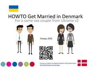 HOWTO Get Married in Denmark
For a same-sex couple from Ukraine v2
Ссылка на самую последнюю версию этой презентации
http://bit.ly/Same-sex-marriage
Январь 2016
Видео с комментариями к презентации
https://youtu.be/LEQeW8dsDSs
 