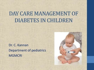 DAY CARE MANAGEMENT OF
DIABETES IN CHILDREN
Dr. C. Kannan
Department of pediatrics
MGMCRI
 