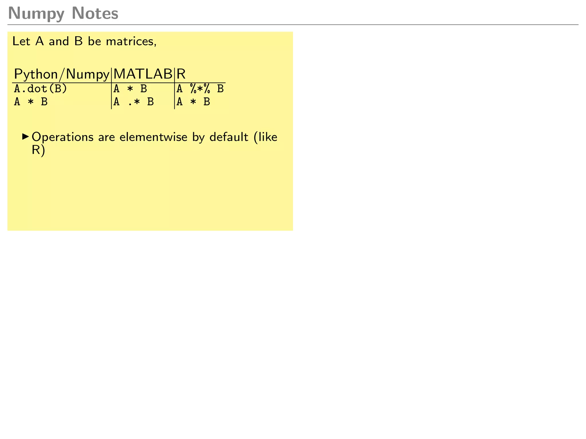 Numpy Notes
Let A and B be matrices,
Python/Numpy MATLAB R
A.dot(B) A * B A %*% B
A * B A .* B A * B
Operations are elementwise by default (like
R)
 