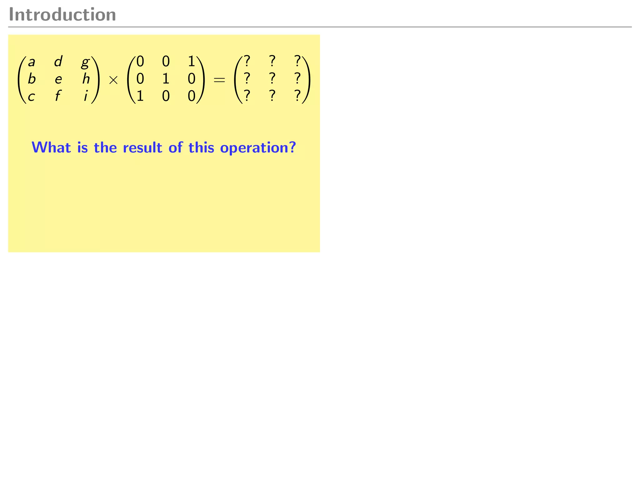Introduction
a d g
b e h
c f i
×
0 0 1
0 1 0
1 0 0
=
? ? ?
? ? ?
? ? ?
What is the result of this operation?
 