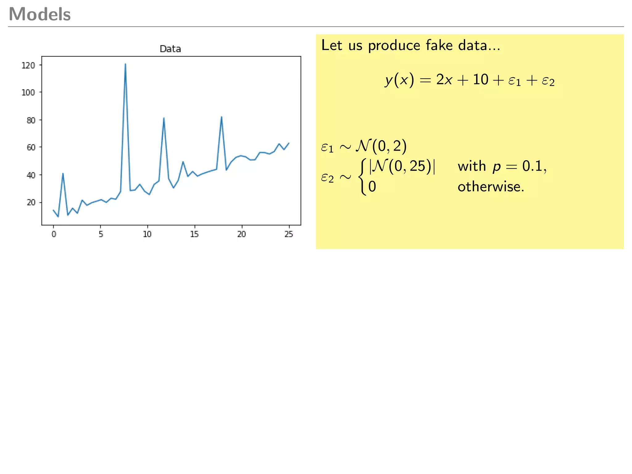Models
Let us produce fake data...
y(x) = 2x + 10 + ε1 + ε2
ε1 ∼ N(0, 2)
ε2 ∼
|N(0, 25)| with p = 0.1,
0 otherwise.
 