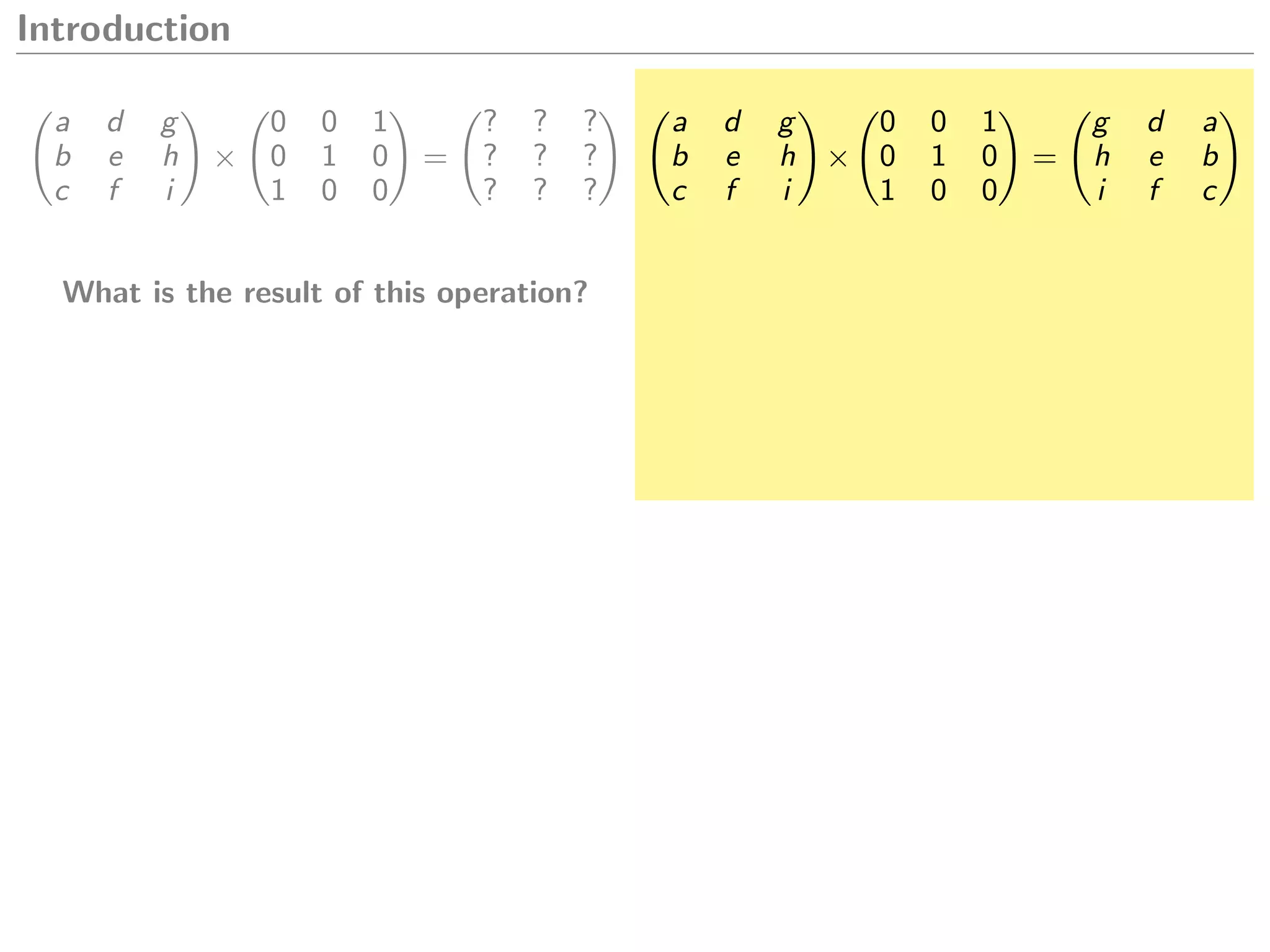 Introduction
a d g
b e h
c f i
×
0 0 1
0 1 0
1 0 0
=
? ? ?
? ? ?
? ? ?
What is the result of this operation?
a d g
b e h
c f i
×
0 0 1
0 1 0
1 0 0
=
g d a
h e b
i f c
 