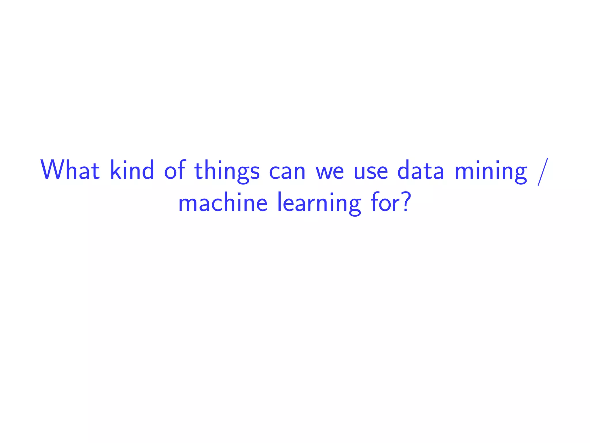 What kind of things can we use data mining /
machine learning for?
 