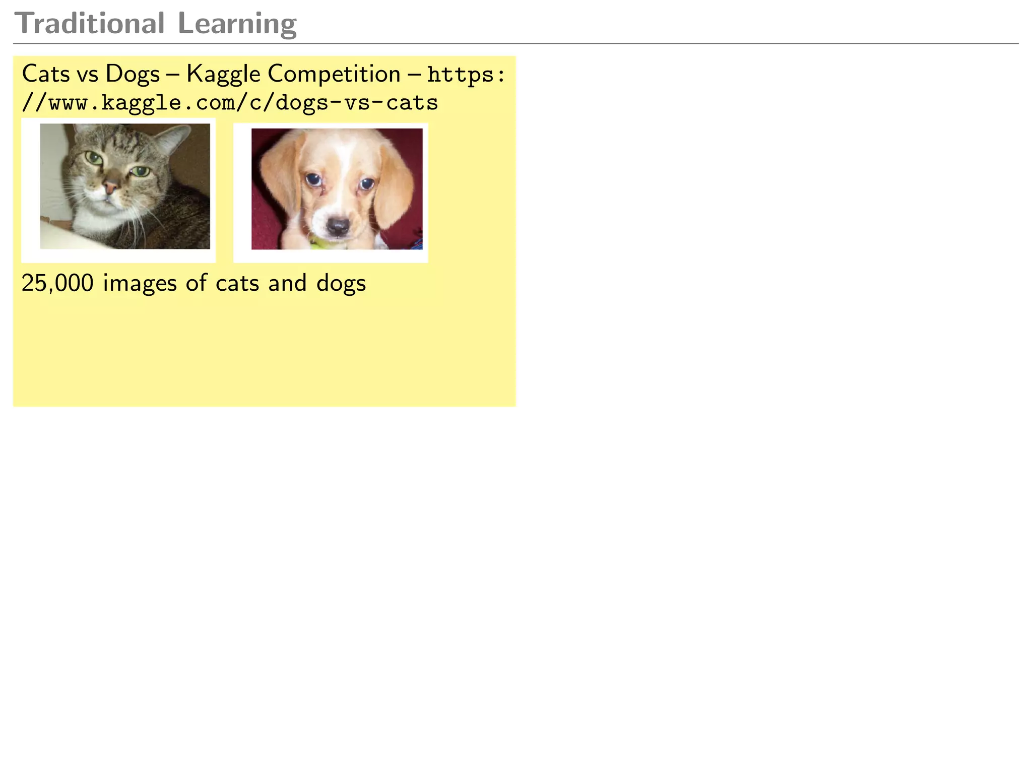 Traditional Learning
Cats vs Dogs – Kaggle Competition – https:
//www.kaggle.com/c/dogs-vs-cats
25,000 images of cats and dogs
 