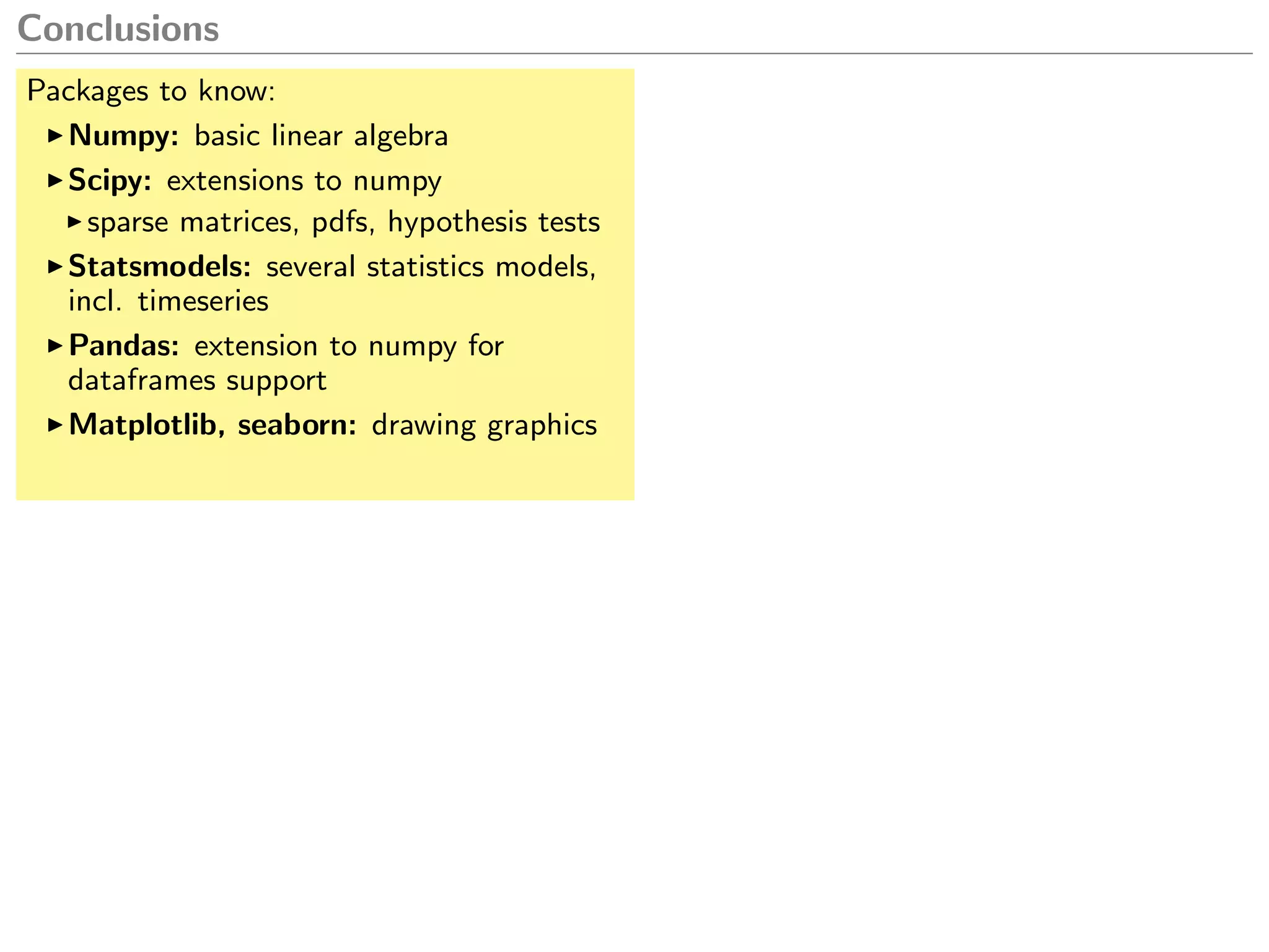 Conclusions
Packages to know:
Numpy: basic linear algebra
Scipy: extensions to numpy
sparse matrices, pdfs, hypothesis tests
Statsmodels: several statistics models,
incl. timeseries
Pandas: extension to numpy for
dataframes support
Matplotlib, seaborn: drawing graphics
 