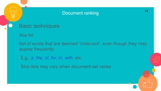 Document ranking
Basic techniques
Stop list
Set of words that are deemed “irrelevant”, even though they may
appear frequently
◦E.g., a, the, of, for, to, with, etc.
◦Stop lists may vary when document set varies
14
 