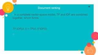 Document ranking
○In a complete vector-space model, TF and IDF are combined
together, which forms
TF-IDF(d, t) = TF(d, t)*IDF(t)
○
18
 