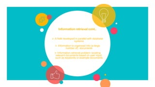 Information retrieval cont..
 A field developed in parallel with database
systems
 Information is organized into (a large
number of) documents
 Information retrieval problem: locating
relevant documents based on user input,
such as keywords or example documents
 