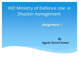 IND Ministry of Defence role in
Disaster management
Assignment-I
By
Aggela Suneel kumar
 