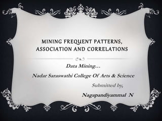 MINING FREQUENT PATTERNS,
ASSOCIATION AND CORRELATIONS
Data Mining…
Nadar Saraswathi College Of Arts & Science
Submitted by,
Nagapandiyammal N
 