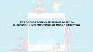 LET’S DISCUSS SOME CASE STUDIES BASED ON
SUCCESSFULL IMPLEMENTATION OF MOBILE MARKETING
 
