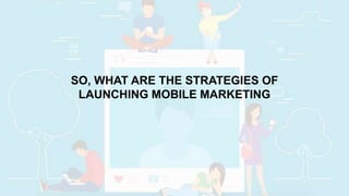SO, WHAT ARE THE STRATEGIES OF
LAUNCHING MOBILE MARKETING
 