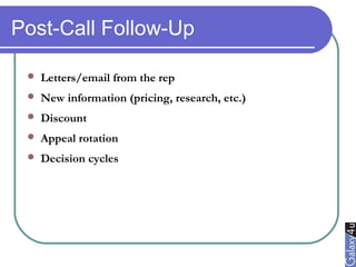 Post-Call Follow-Up
 Letters/email from the rep
 New information (pricing, research, etc.)
 Discount
 Appeal rotation
 Decision cycles
 