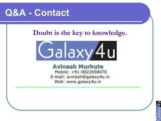 Q&A - Contact
Avinash MurkuteAvinash Murkute
Mobile: +91-9822698070
E-mail: avinash@galaxy4u.in
Web: www.galaxy4u.in
--------------------------------------------------------
Doubt is the key to knowledge.
 