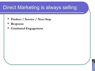 Direct Marketing is always selling
 Product / Service / Next Step
 Response
 Continued Engagement
 