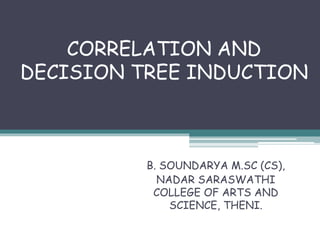 CORRELATION AND
DECISION TREE INDUCTION
B. SOUNDARYA M.SC (CS),
NADAR SARASWATHI
COLLEGE OF ARTS AND
SCIENCE, THENI.
 