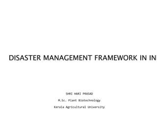 DISASTER MANAGEMENT FRAMEWORK IN IND
SHRI HARI PRASAD
M.Sc. Plant Biotechnology
Kerala Agricultural University
 
