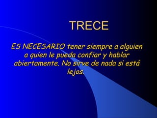 TRECETRECE
ES NECESARIO tener siempre a alguienES NECESARIO tener siempre a alguien
a quien le pueda confiar y hablara quien le pueda confiar y hablar
abiertamente. No sirve de nada si estáabiertamente. No sirve de nada si está
lejos.lejos.
 