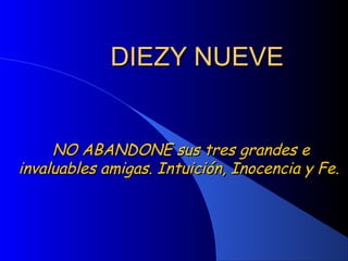 DIEZY NUEVEDIEZY NUEVE
NO ABANDONE sus tres grandes eNO ABANDONE sus tres grandes e
invaluables amigas. Intuición, Inocencia y Fe.invaluables amigas. Intuición, Inocencia y Fe.
 