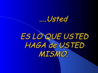 ....Usted....Usted
ES LO QUE USTEDES LO QUE USTED
HAGA de USTEDHAGA de USTED
MISMO.MISMO.
 
