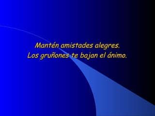 Mantén amistades alegres.Mantén amistades alegres.
Los gruñones te bajan el ánimo.Los gruñones te bajan el ánimo.
 