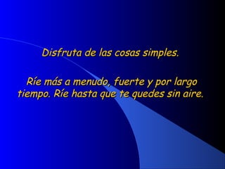 Disfruta de las cosas simples.Disfruta de las cosas simples.
Ríe más a menudo, fuerte y por largoRíe más a menudo, fuerte y por largo
tiempo. Ríe hasta que te quedes sin aire.tiempo. Ríe hasta que te quedes sin aire.
 